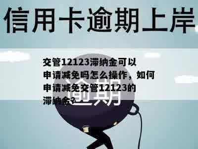 交管12123滞纳金可以申请减免吗怎么操作，如何申请减免交管12123的滞纳金？