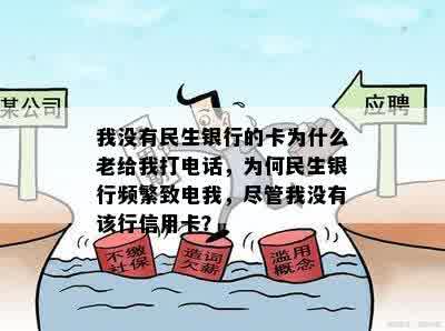 我没有民生银行的卡为什么老给我打电话，为何民生银行频繁致电我，尽管我没有该行信用卡？