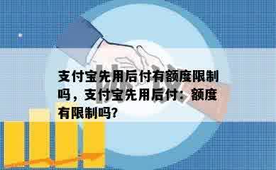 支付宝先用后付有额度限制吗，支付宝先用后付：额度有限制吗？