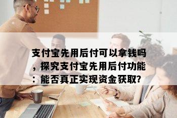 支付宝先用后付可以拿钱吗，探究支付宝先用后付功能：能否真正实现资金获取？