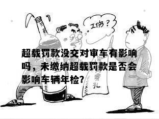 超载罚款没交对审车有影响吗，未缴纳超载罚款是否会影响车辆年检？