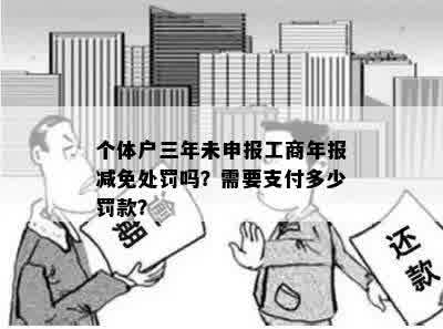 个体户三年未申报工商年报减免处罚吗？需要支付多少罚款？