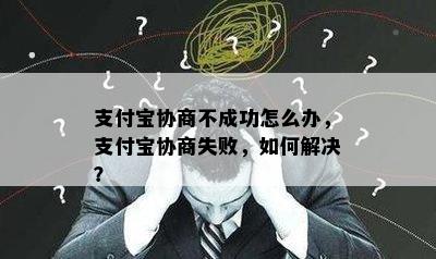 支付宝协商不成功怎么办，支付宝协商失败，如何解决？