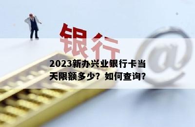 2023新办兴业银行卡当天限额多少？如何查询？