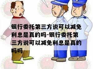 银行委托第三方说可以减免利息是真的吗-银行委托第三方说可以减免利息是真的吗吗