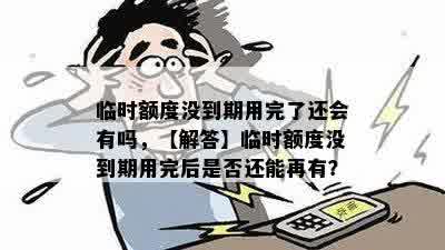 临时额度没到期用完了还会有吗，【解答】临时额度没到期用完后是否还能再有？