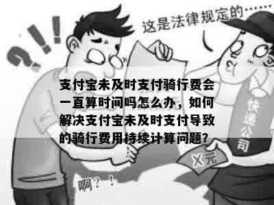 支付宝未及时支付骑行费会一直算时间吗怎么办，如何解决支付宝未及时支付导致的骑行费用持续计算问题？