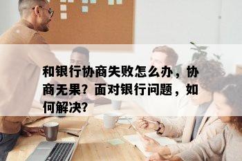 和银行协商失败怎么办，协商无果？面对银行问题，如何解决？