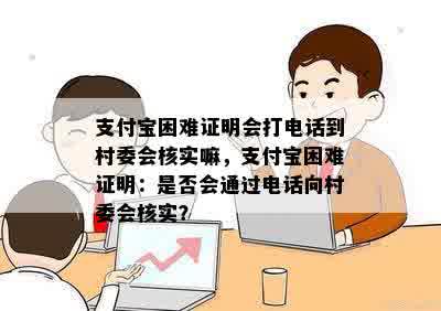 支付宝困难证明会打电话到村委会核实嘛，支付宝困难证明：是否会通过电话向村委会核实？