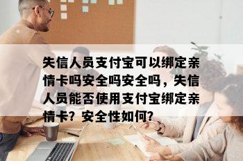 失信人员支付宝可以绑定亲情卡吗安全吗安全吗，失信人员能否使用支付宝绑定亲情卡？安全性如何？