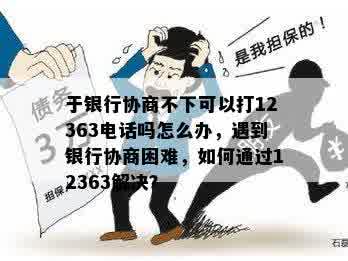 于银行协商不下可以打12363电话吗怎么办，遇到银行协商困难，如何通过12363解决？