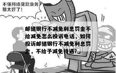 邮储银行不减免利息罚金不给减免怎么投诉电话，如何投诉邮储银行不减免利息罚金，不给予减免待遇？