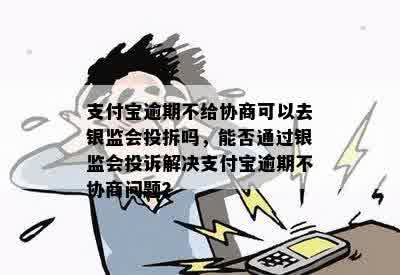 支付宝逾期不给协商可以去银监会投拆吗，能否通过银监会投诉解决支付宝逾期不协商问题？