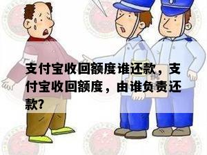 支付宝收回额度谁还款，支付宝收回额度，由谁负责还款？