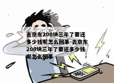 去京东200块三年了要还多少钱呢怎么回事-去京东200块三年了要还多少钱呢怎么回事