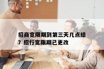 招商宽限期到第三天几点结？招行宽限期已更改