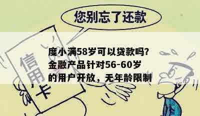 度小满58岁可以贷款吗？金融产品针对56-60岁的用户开放，无年龄限制