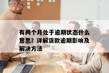 有两个月处于逾期状态什么意思？详解贷款逾期影响及解决方法