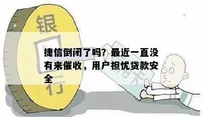 捷信倒闭了吗？最近一直没有来催收，用户担忧贷款安全