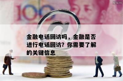 金融电话回访吗，金融是否进行电话回访？你需要了解的关键信息