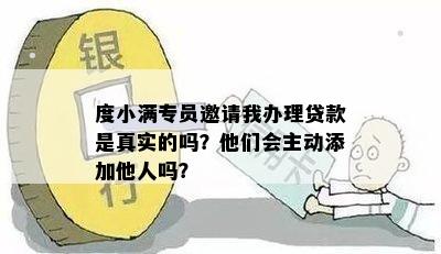 度小满专员邀请我办理贷款是真实的吗？他们会主动添加他人吗？