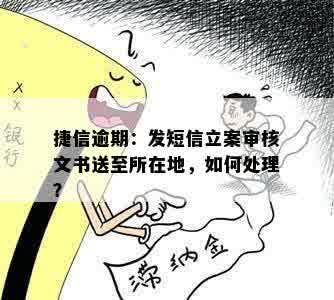 捷信逾期：发短信立案审核文书送至所在地，如何处理？