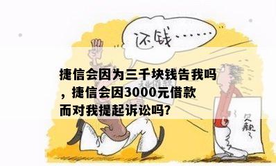 捷信会因为三千块钱告我吗，捷信会因3000元借款而对我提起诉讼吗？