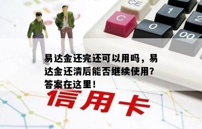 易达金还完还可以用吗，易达金还清后能否继续使用？答案在这里！