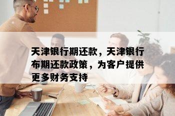 天津银行期还款，天津银行布期还款政策，为客户提供更多财务支持