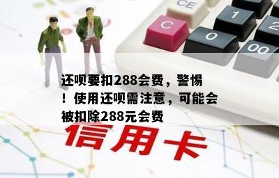 还呗要扣288会费，警惕！使用还呗需注意，可能会被扣除288元会费