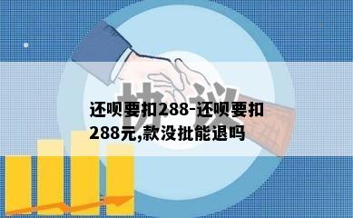 还呗要扣288-还呗要扣288元,款没批能退吗