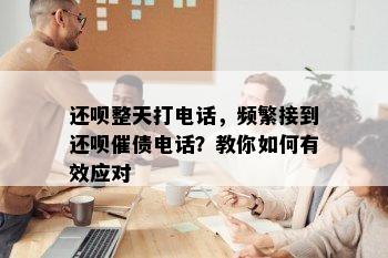 还呗整天打电话，频繁接到还呗催债电话？教你如何有效应对