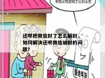 还呗把微信封了怎么解封，如何解决还呗微信被封的问题？