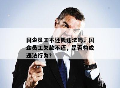 国企员工不还钱违法吗，国企员工欠款不还，是否构成违法行为？