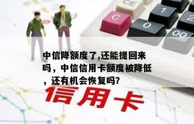 中信降额度了,还能提回来吗，中信信用卡额度被降低，还有机会恢复吗？