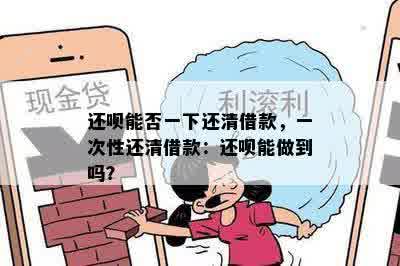 还呗能否一下还清借款，一次性还清借款：还呗能做到吗？