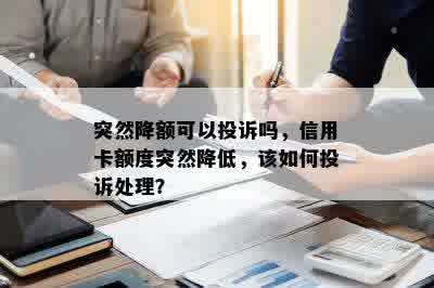 突然降额可以投诉吗，信用卡额度突然降低，该如何投诉处理？