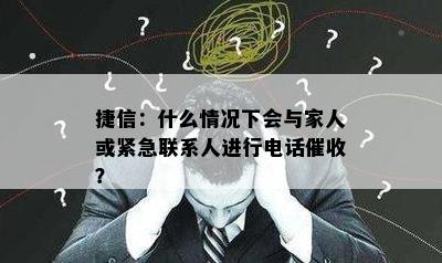 捷信：什么情况下会与家人或紧急联系人进行电话催收？