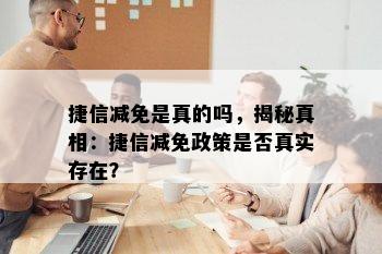 捷信减免是真的吗，揭秘真相：捷信减免政策是否真实存在？