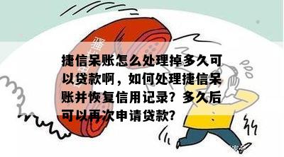 捷信呆账怎么处理掉多久可以贷款啊，如何处理捷信呆账并恢复信用记录？多久后可以再次申请贷款？