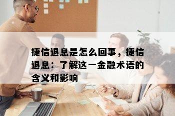 捷信退息是怎么回事，捷信退息：了解这一金融术语的含义和影响