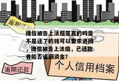 捷信被告上法庭是真的吗是不是还了的钱可以要求退回，捷信被告上法庭，已还款者能否追回资金？