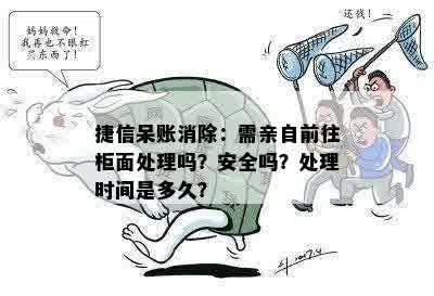 捷信呆账消除：需亲自前往柜面处理吗？安全吗？处理时间是多久？