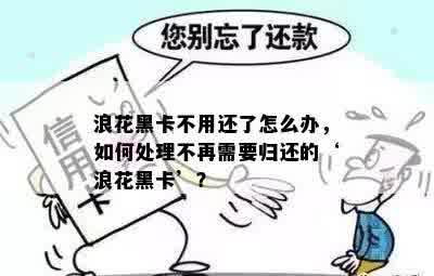 浪花黑卡不用还了怎么办，如何处理不再需要归还的‘浪花黑卡’？