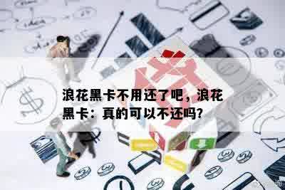 浪花黑卡不用还了吧，浪花黑卡：真的可以不还吗？