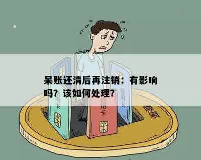 呆账还清后再注销：有影响吗？该如何处理？