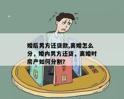 婚后男方还贷款,离婚怎么分，婚内男方还贷，离婚时房产如何分割？