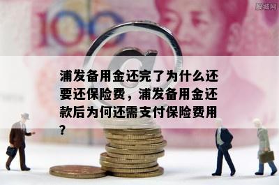 浦发备用金还完了为什么还要还保险费，浦发备用金还款后为何还需支付保险费用？