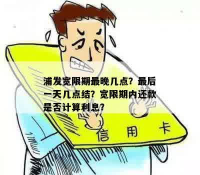 浦发宽限期最晚几点？最后一天几点结？宽限期内还款是否计算利息？