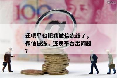 还呗平台把我微信冻结了，微信被冻，还呗平台出问题？